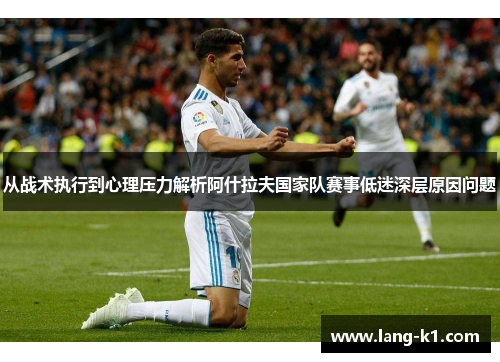 从战术执行到心理压力解析阿什拉夫国家队赛事低迷深层原因问题