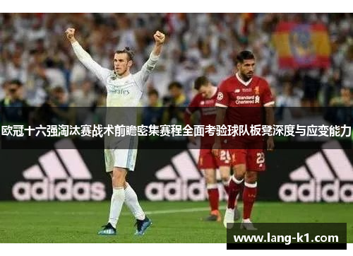 欧冠十六强淘汰赛战术前瞻密集赛程全面考验球队板凳深度与应变能力