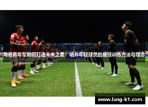 海港青年军如何打造未来之星：培养年轻球员的最佳训练方法与理念