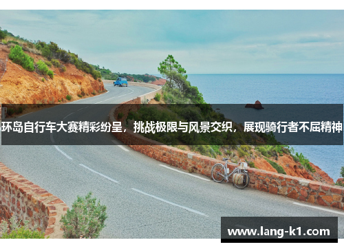 环岛自行车大赛精彩纷呈，挑战极限与风景交织，展现骑行者不屈精神