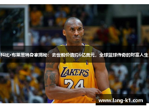 科比·布莱恩特身家揭秘：去世前价值约6亿美元，全球篮球传奇的财富人生