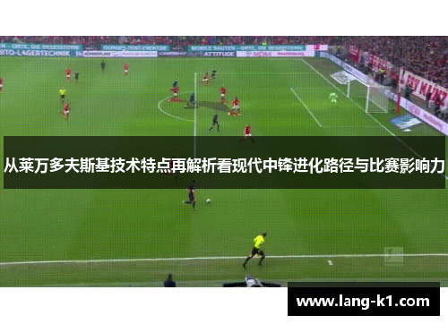 从莱万多夫斯基技术特点再解析看现代中锋进化路径与比赛影响力