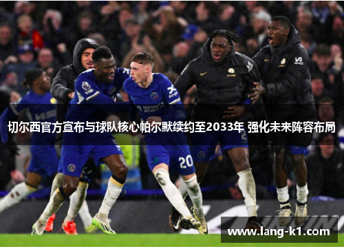 切尔西官方宣布与球队核心帕尔默续约至2033年 强化未来阵容布局