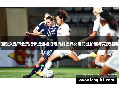围绕女足转会费纪录接连被打破折射世界女足商业价值与竞技格局