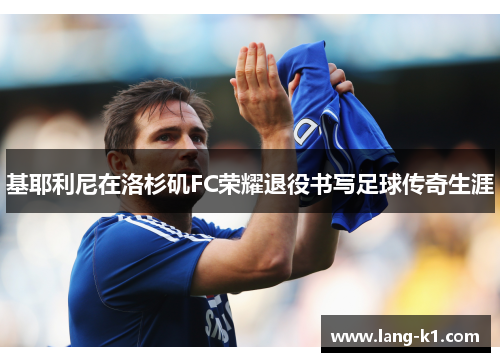 基耶利尼在洛杉矶FC荣耀退役书写足球传奇生涯