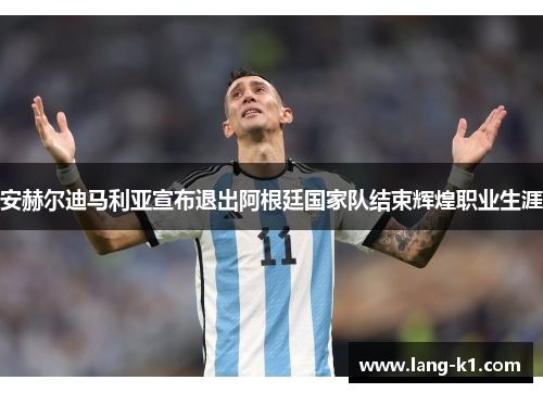 安赫尔迪马利亚宣布退出阿根廷国家队结束辉煌职业生涯