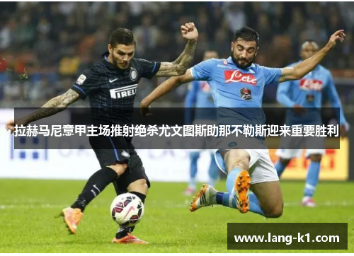 拉赫马尼意甲主场推射绝杀尤文图斯助那不勒斯迎来重要胜利