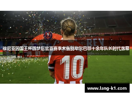 穆尼亚因国王杯圆梦后官宣赛季末告别毕尔巴鄂十余年队长时代落幕